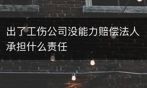 出了工伤公司没能力赔偿法人承担什么责任