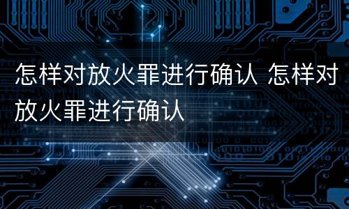 怎样对放火罪进行确认 怎样对放火罪进行确认