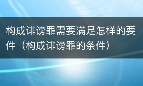 构成诽谤罪需要满足怎样的要件（构成诽谤罪的条件）