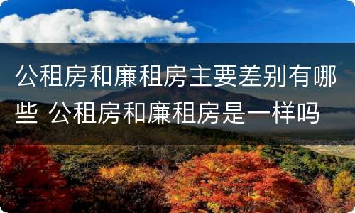 公租房和廉租房主要差别有哪些 公租房和廉租房是一样吗