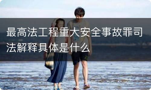 最高法工程重大安全事故罪司法解释具体是什么