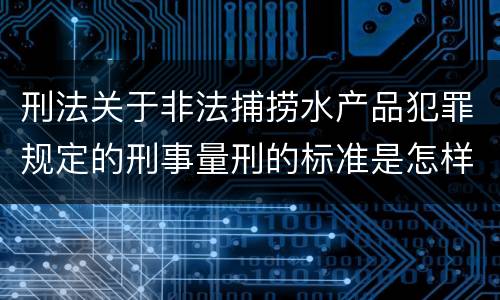 刑法关于非法捕捞水产品犯罪规定的刑事量刑的标准是怎样的