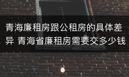 青海廉租房跟公租房的具体差异 青海省廉租房需要交多少钱