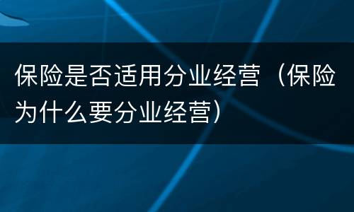 保险是否适用分业经营（保险为什么要分业经营）