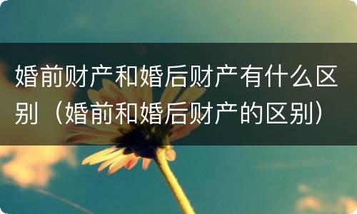 婚前财产和婚后财产有什么区别（婚前和婚后财产的区别）