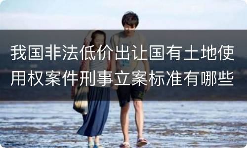我国非法低价出让国有土地使用权案件刑事立案标准有哪些