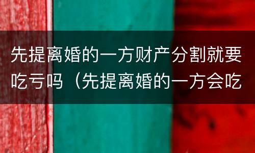 先提离婚的一方财产分割就要吃亏吗(先提离婚的一方会吃亏吗)