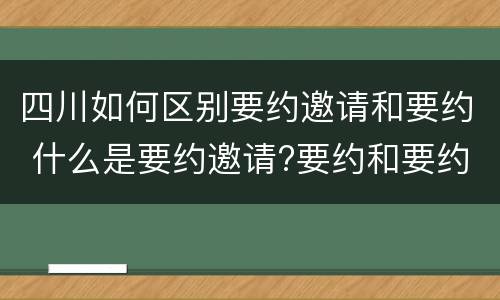 四川如何区别要约邀请和要约 什么是要约邀请?要约和要约邀请有哪些区别?