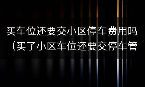 买车位还要交小区停车费用吗（买了小区车位还要交停车管理费吗）