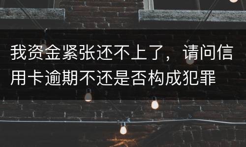 我资金紧张还不上了，请问信用卡逾期不还是否构成犯罪