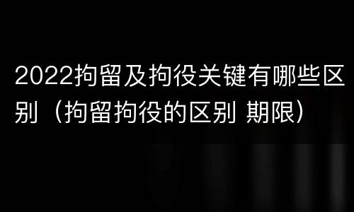 2022拘留及拘役关键有哪些区别（拘留拘役的区别 期限）