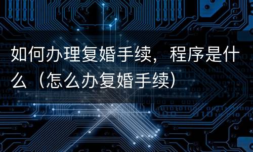 如何办理复婚手续，程序是什么（怎么办复婚手续）