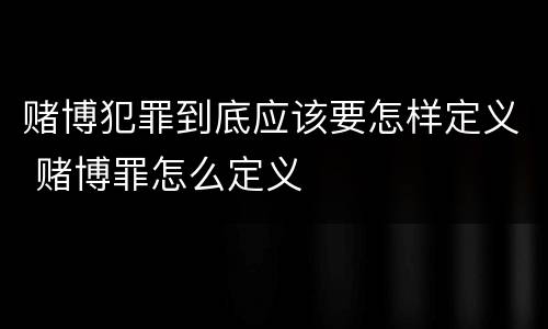 赌博犯罪到底应该要怎样定义 赌博罪怎么定义