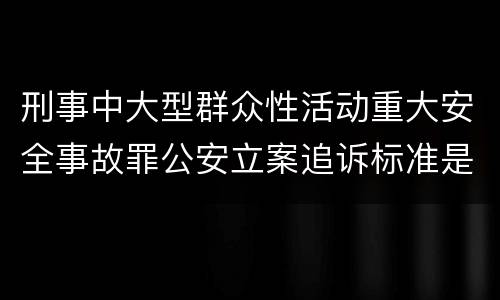 刑事中大型群众性活动重大安全事故罪公安立案追诉标准是怎样的