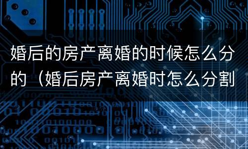 婚后的房产离婚的时候怎么分的（婚后房产离婚时怎么分割）