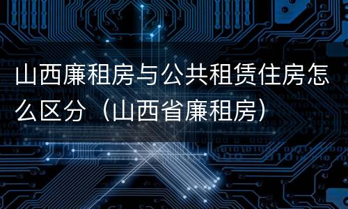 山西廉租房与公共租赁住房怎么区分（山西省廉租房）