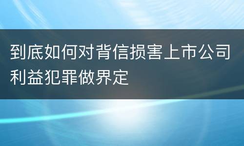 到底如何对背信损害上市公司利益犯罪做界定