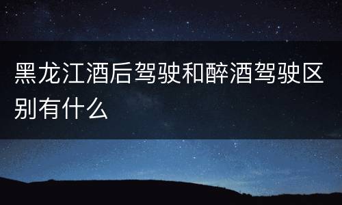 黑龙江酒后驾驶和醉酒驾驶区别有什么