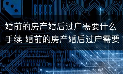 婚前的房产婚后过户需要什么手续 婚前的房产婚后过户需要什么手续费