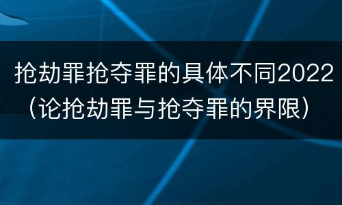 抢劫罪抢夺罪的具体不同2022（论抢劫罪与抢夺罪的界限）