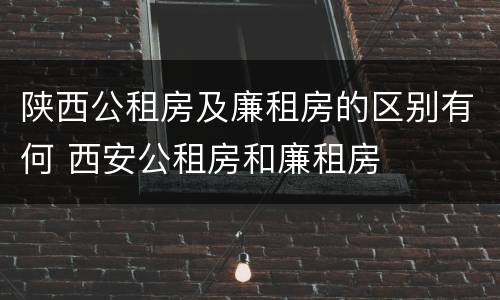 陕西公租房及廉租房的区别有何 西安公租房和廉租房