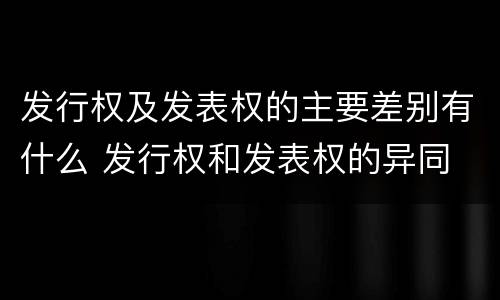 发行权及发表权的主要差别有什么 发行权和发表权的异同
