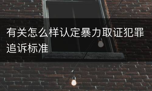 有关怎么样认定暴力取证犯罪追诉标准 有关怎么样认定暴力取证犯罪追诉标准