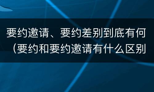 要约邀请、要约差别到底有何(要约和要约邀请有什么区别) 要约邀请、要约差别到底有何(要约和要约邀请有什么区别)