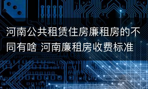 河南公共租赁住房廉租房的不同有啥 河南廉租房收费标准 河南公共租赁住房廉租房的不同有啥 河南廉租房收费标准
