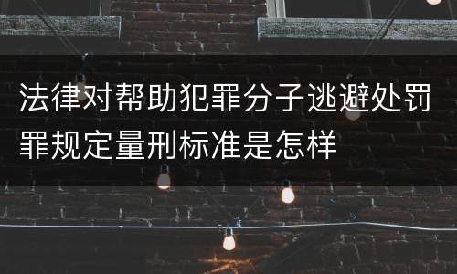 法律对帮助犯罪分子逃避处罚罪规定量刑标准是怎样