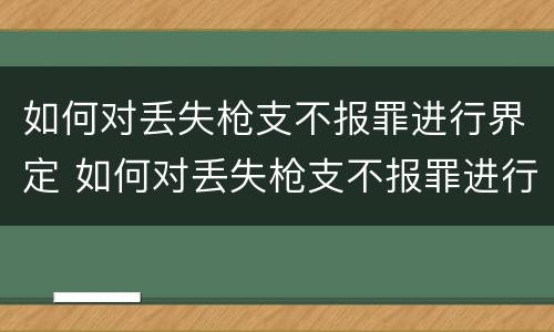 如何对丢失枪支不报罪进行界定 如何对丢失枪支不报罪进行界定呢