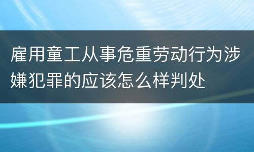 雇用童工从事危重劳动行为涉嫌犯罪的应该怎么样判处