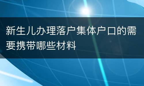 新生儿办理落户集体户口的需要携带哪些材料