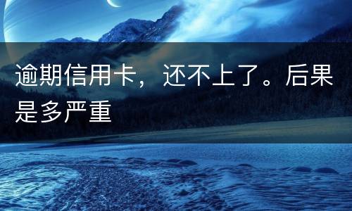 逾期信用卡，还不上了。后果是多严重