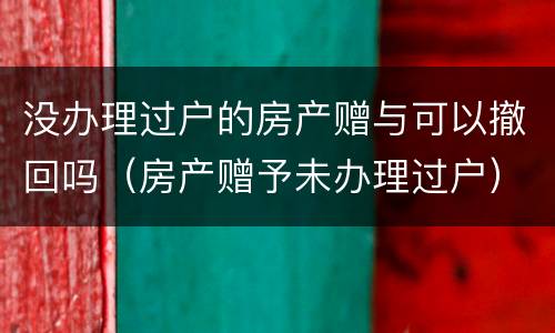 没办理过户的房产赠与可以撤回吗（房产赠予未办理过户）