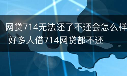 网贷714无法还了不还会怎么样 好多人借714网贷都不还
