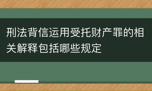 刑法背信运用受托财产罪的相关解释包括哪些规定