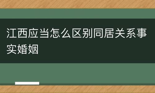 江西应当怎么区别同居关系事实婚姻