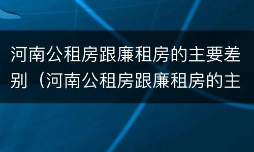河南公租房跟廉租房的主要差别（河南公租房跟廉租房的主要差别在哪）