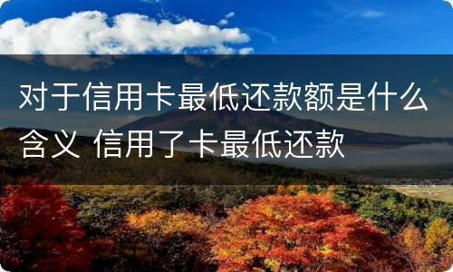 对于信用卡最低还款额是什么含义 信用了卡最低还款