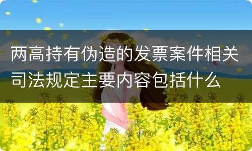 两高持有伪造的发票案件相关司法规定主要内容包括什么