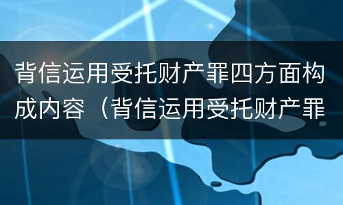 背信运用受托财产罪四方面构成内容（背信运用受托财产罪四方面构成内容）