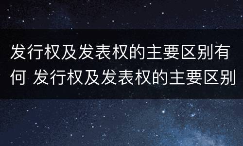 发行权及发表权的主要区别有何 发行权及发表权的主要区别有何特征