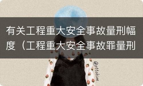 有关工程重大安全事故量刑幅度（工程重大安全事故罪量刑标准）