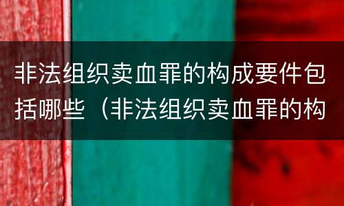 非法组织卖血罪的构成要件包括哪些（非法组织卖血罪的构成要件包括哪些内容）