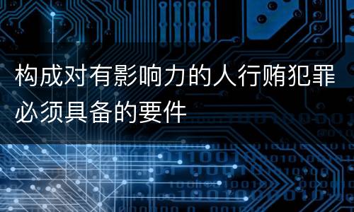 构成对有影响力的人行贿犯罪必须具备的要件