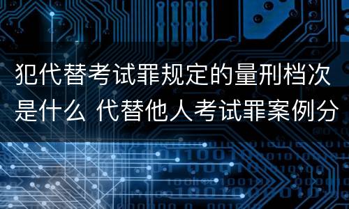 犯代替考试罪规定的量刑档次是什么 代替他人考试罪案例分析