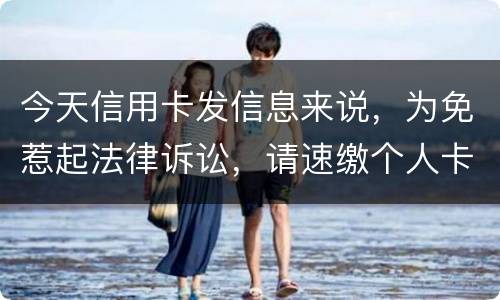今天信用卡发信息来说，为免惹起法律诉讼，请速缴个人卡账户信用卡款诉讼了会要怎样样