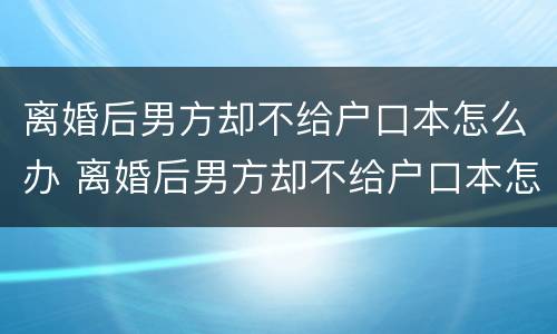 离婚后男方却不给户口本怎么办 离婚后男方却不给户口本怎么办理结婚证