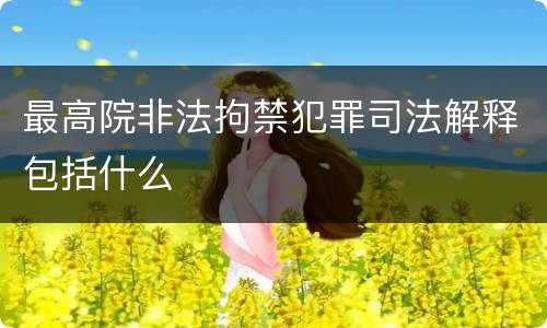 最高院非法拘禁犯罪司法解释包括什么
